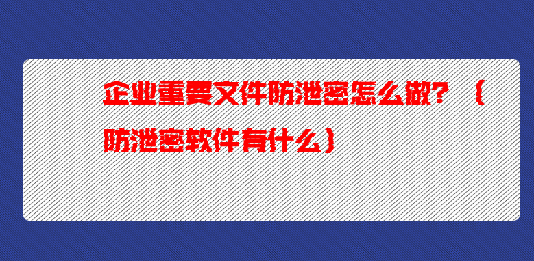 企業(yè)重要文件防泄密怎么做？（防泄密軟件有什么）