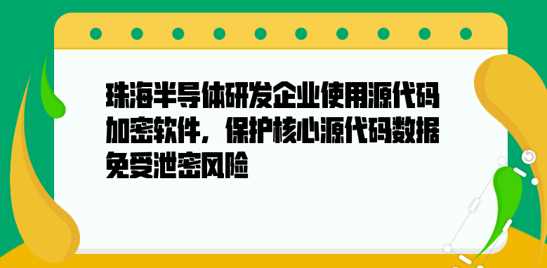 珠海半導(dǎo)體研發(fā)企業(yè)使用源代碼<a href='http://www.wmqbq.cn/' target='_blank'><u>加密軟件</u></a>，保護核心源代碼數(shù)據(jù)免受泄密風(fēng)險