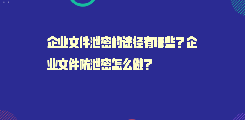 企業(yè)文件泄密的途徑有哪些？企業(yè)文件防泄密怎么做？