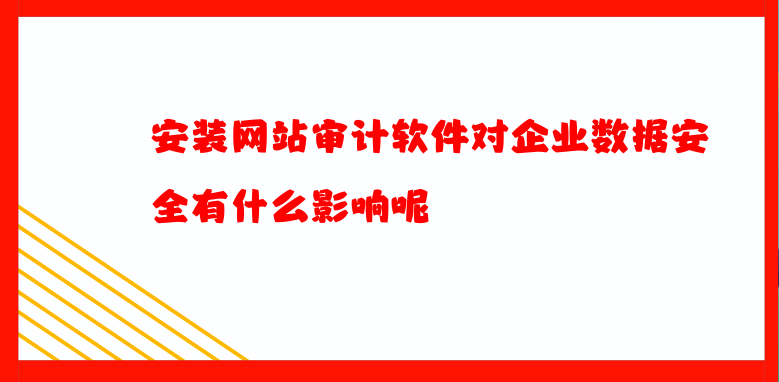 安裝網(wǎng)站審計(jì)軟件對(duì)企業(yè)數(shù)據(jù)安全有什么影響呢