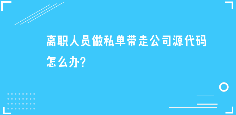 離職人員做私單帶走公司源代碼怎么辦？