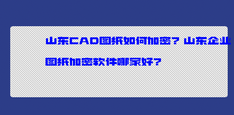 山東CAD圖紙如何加密？山東企業(yè)<a href='http://www.wmqbq.cn/jiami' target='_blank'><u>圖紙加密</u></a>軟件哪家好？