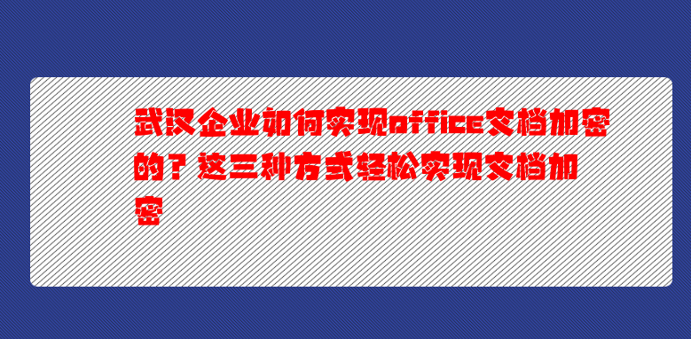 武漢企業(yè)如何實現(xiàn)office文檔加密的？這三種方式輕松實現(xiàn)文檔加密