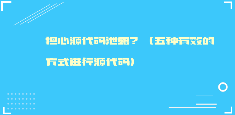 擔(dān)心源代碼泄露？（五種有效的方式進(jìn)行源代碼）